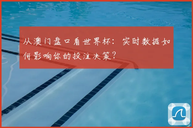 从澳门盘口看世界杯:实时数据如何影响你的投注决策?