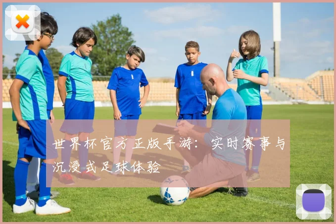 世界杯官方正版手游:实时赛事与沉浸式足球体验