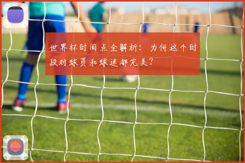 世界杯时间点全解析：为何这个时段对球员和球迷都完美？