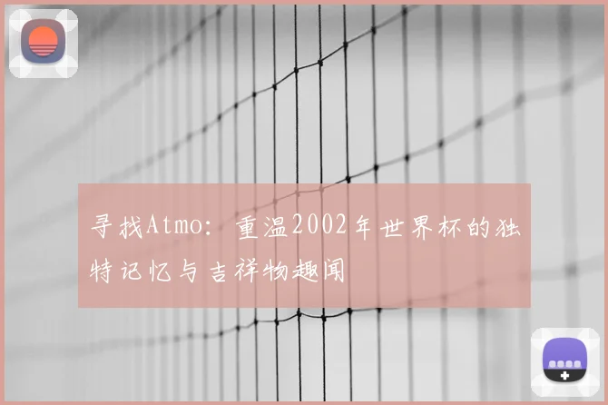 寻找Atmo：重温2002年世界杯的独特记忆与吉祥物趣闻