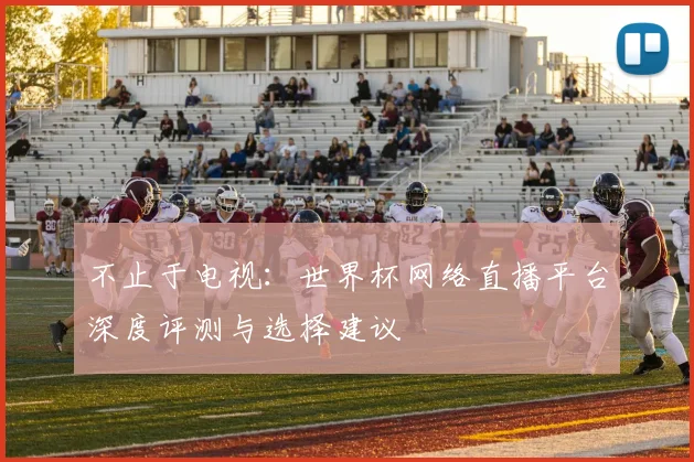 不止于电视：世界杯网络直播平台深度评测与选择建议