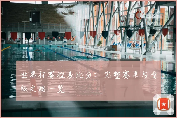 世界杯赛程表比分:完整赛果与晋级之路一览