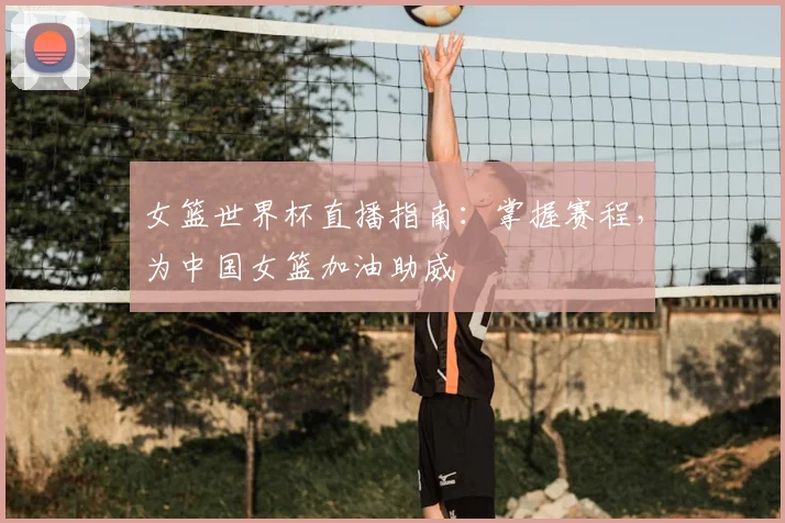 女篮世界杯直播指南:掌握赛程,为中国女篮加油助威