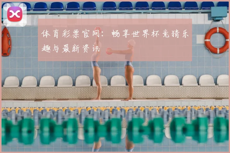 体育彩票官网:畅享世界杯竞猜乐趣与最新资讯