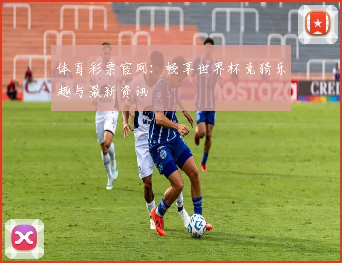 体育彩票官网:畅享世界杯竞猜乐趣与最新资讯