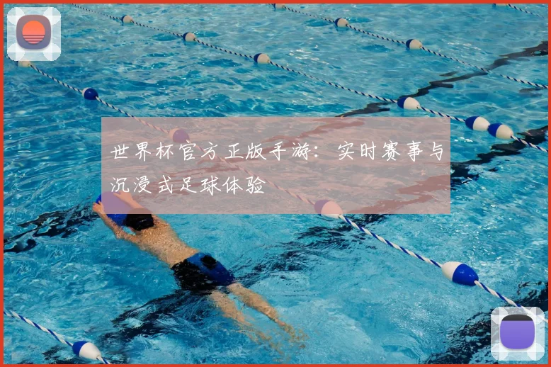 世界杯官方正版手游:实时赛事与沉浸式足球体验