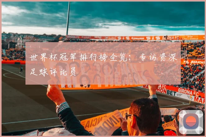 世界杯冠军排行榜全览：专访资深足球评论员