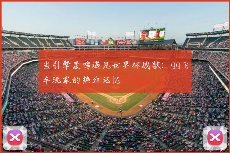 当引擎轰鸣遇见世界杯战歌:qq飞车玩家的热血记忆