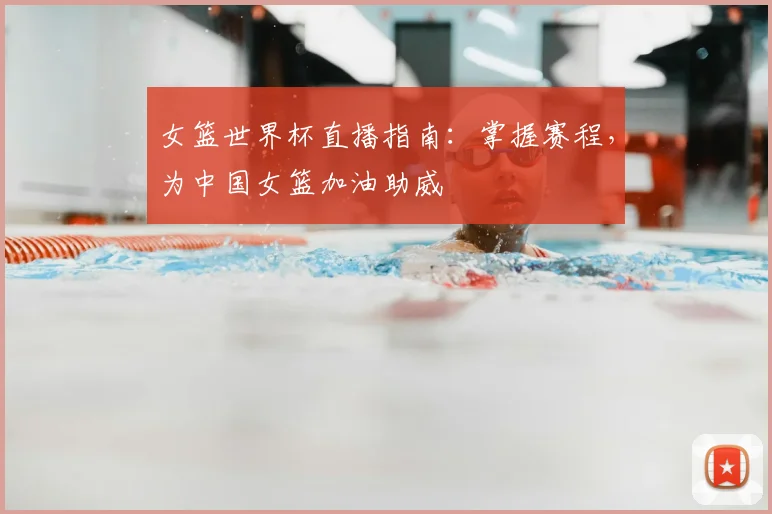 女篮世界杯直播指南:掌握赛程,为中国女篮加油助威
