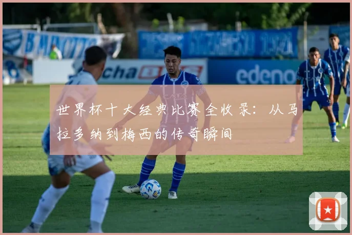 世界杯十大经典比赛全收录：从马拉多纳到梅西的传奇瞬间
