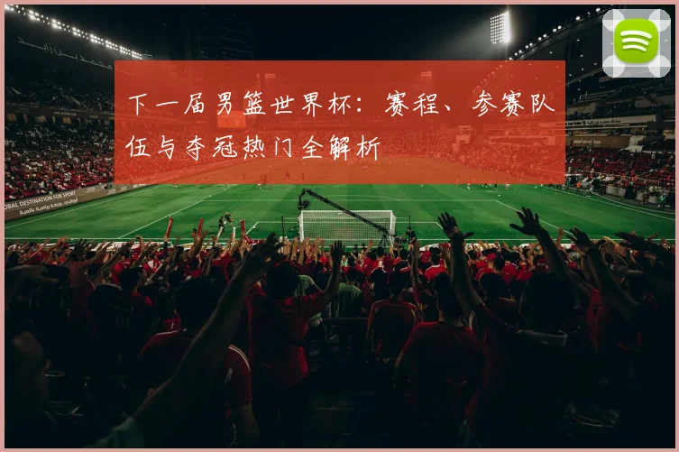 下一届男篮世界杯：赛程、参赛队伍与夺冠热门全解析