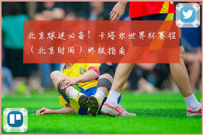 北京球迷必备！卡塔尔世界杯赛程（北京时间）终极指南